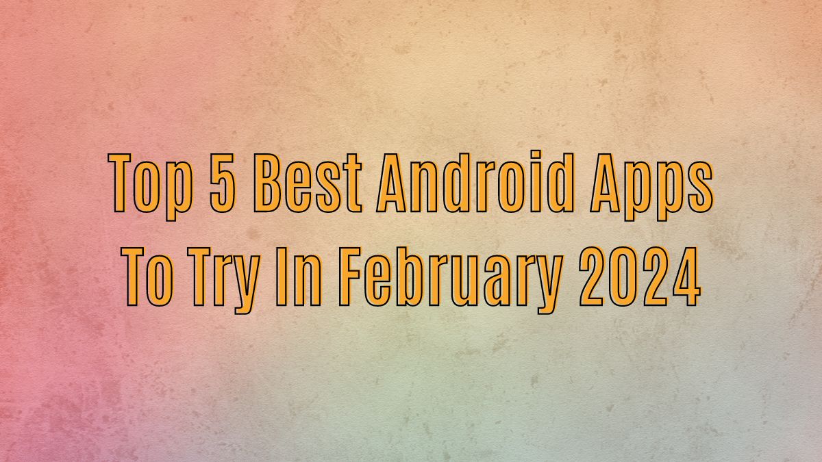 Top 5 Best Android Apps To Try in February 2024